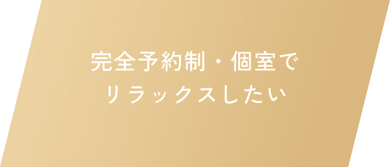 完全予約制・個室でリラックスしたい